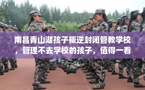 南昌青山湖孩子叛逆封闭管教学校，管理不去学校的孩子，值得一看！