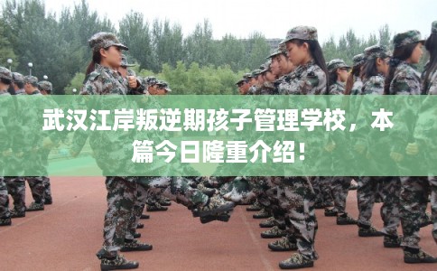 武汉江岸叛逆期孩子管理学校,本篇今日隆重介绍! 武汉江岸叛逆期孩子管理学校,本篇今日隆重介绍!
