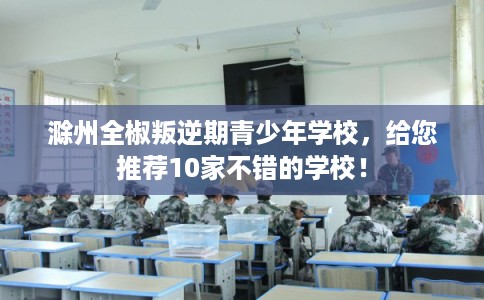 滁州全椒叛逆期青少年学校，给您推荐10家不错的学校！
