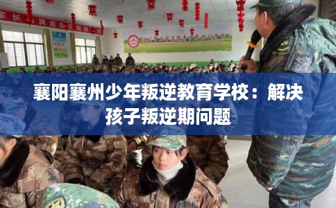 襄阳襄州少年叛逆教育学校：解决孩子叛逆期问题