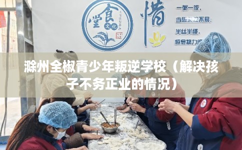 滁州全椒青少年叛逆学校（解决孩子不务正业的情况）