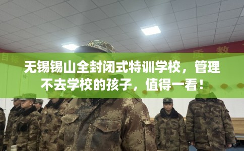 无锡锡山全封闭式特训学校，管理不去学校的孩子，值得一看！
