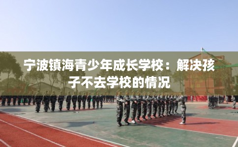 宁波镇海青少年成长学校:解决孩子不去学校的情况 宁波镇海青少年成长学校:解决孩子不去学校的情况
