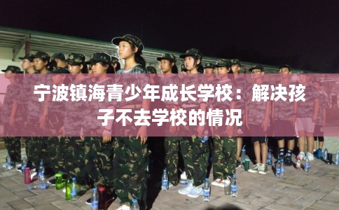 宁波镇海青少年成长学校:解决孩子不去学校的情况 宁波镇海青少年成长学校:解决孩子不去学校的情况