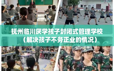 抚州临川厌学孩子封闭式管理学校（解决孩子不务正业的情况）