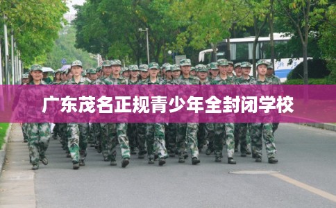 广东茂名正规青少年全封闭学校