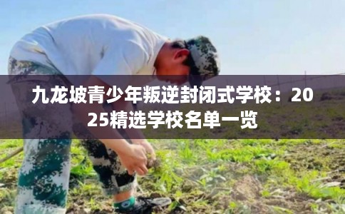 九龙坡青少年叛逆封闭式学校：2025精选学校名单一览