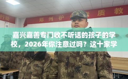 嘉兴嘉善专门收不听话的孩子的学校，2026年你注意过吗？这十家学校！