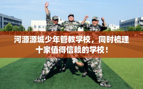 河源源城少年管教学校，同时梳理十家值得信赖的学校！