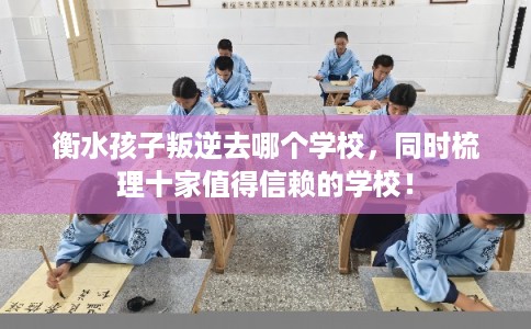 衡水孩子叛逆去哪个学校，同时梳理十家值得信赖的学校！