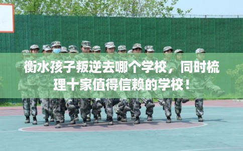 衡水孩子叛逆去哪个学校，同时梳理十家值得信赖的学校！