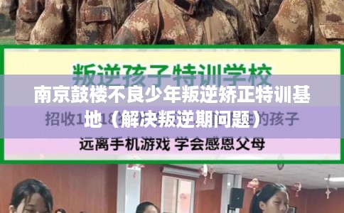 南京鼓楼不良少年叛逆矫正特训基地(解决叛逆期问题) 南京鼓楼不良少年叛逆矫正特训基地(解决叛逆期问题)