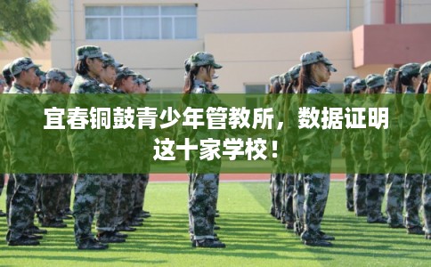 宜春铜鼓青少年管教所,数据证明这十家学校! 宜春铜鼓青少年管教所,数据证明这十家学校!