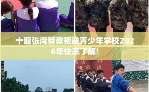 十堰张湾管教叛逆青少年学校2026年快来了解!