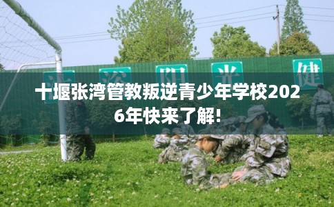 十堰张湾管教叛逆青少年学校2026年快来了解!