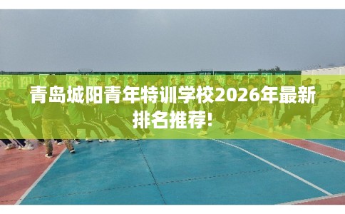 青岛城阳青年特训学校2026年最新排名推荐! 青岛城阳青年特训学校2026年最新排名推荐!
