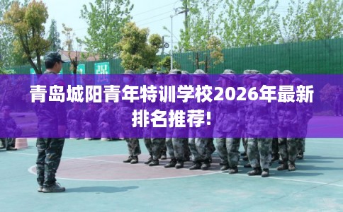 青岛城阳青年特训学校2026年最新排名推荐! 青岛城阳青年特训学校2026年最新排名推荐!