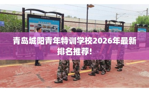 青岛城阳青年特训学校2026年最新排名推荐! 青岛城阳青年特训学校2026年最新排名推荐!