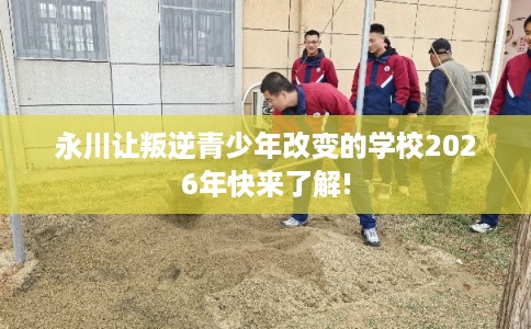 永川让叛逆青少年改变的学校2026年快来了解! 永川让叛逆青少年改变的学校2026年快来了解!