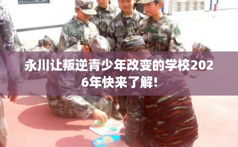 永川让叛逆青少年改变的学校2026年快来了解! 永川让叛逆青少年改变的学校2026年快来了解!