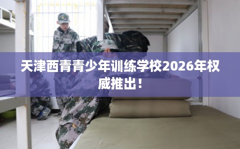 天津西青青少年训练学校2026年权威推出！