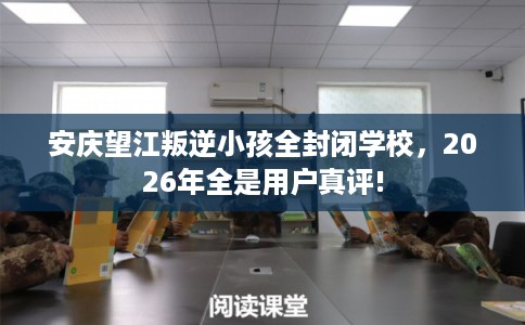 安庆望江叛逆小孩全封闭学校，2026年全是用户真评!