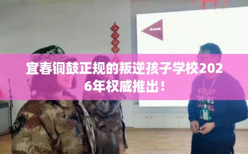 宜春铜鼓正规的叛逆孩子学校2026年权威推出！