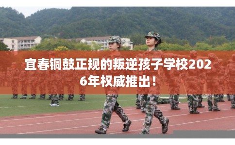 宜春铜鼓正规的叛逆孩子学校2026年权威推出！