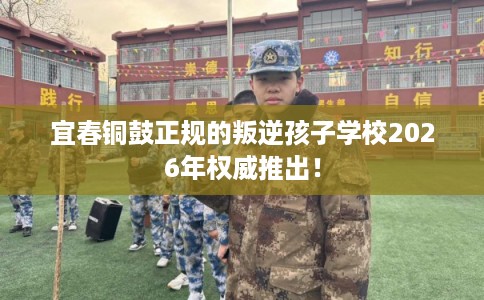 宜春铜鼓正规的叛逆孩子学校2026年权威推出！