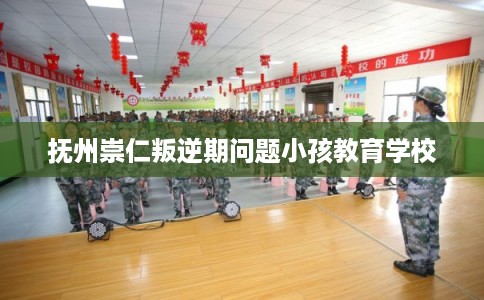 抚州崇仁叛逆期问题小孩教育学校