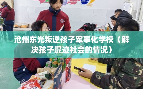 沧州东光叛逆孩子军事化学校(解决孩子混迹社会的情况) 沧州东光叛逆孩子军事化学校(解决孩子混迹社会的情况)