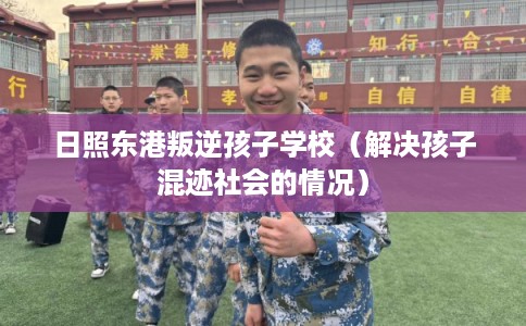 日照东港叛逆孩子学校（解决孩子混迹社会的情况）