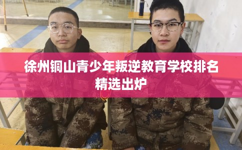 徐州铜山青少年叛逆教育学校排名精选出炉 徐州铜山青少年叛逆教育学校排名精选出炉