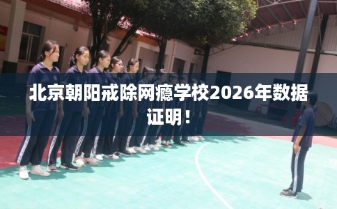 北京朝阳戒除网瘾学校2026年数据证明！