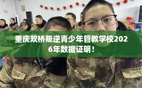重庆双桥叛逆青少年管教学校2026年数据证明! 重庆双桥叛逆青少年管教学校2026年数据证明!