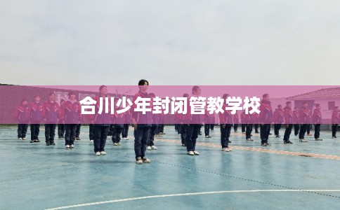 合川少年封闭管教学校 合川少年封闭管教学校