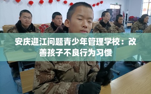 安庆迎江问题青少年管理学校:改善孩子不良行为习惯 安庆迎江问题青少年管理学校:改善孩子不良行为习惯
