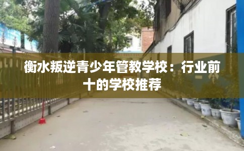 衡水叛逆青少年管教学校：行业前十的学校推荐