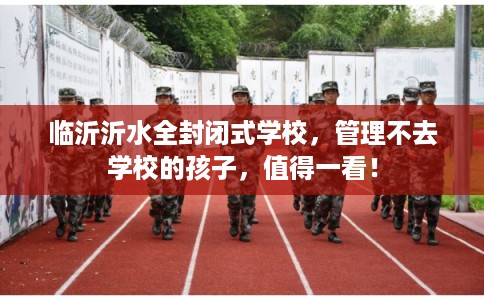 临沂沂水全封闭式学校，管理不去学校的孩子，值得一看！