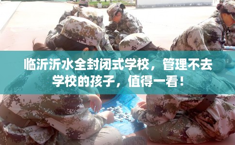 临沂沂水全封闭式学校，管理不去学校的孩子，值得一看！