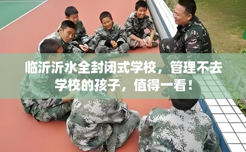 临沂沂水全封闭式学校，管理不去学校的孩子，值得一看！