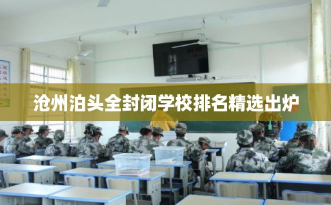 沧州泊头全封闭学校排名精选出炉