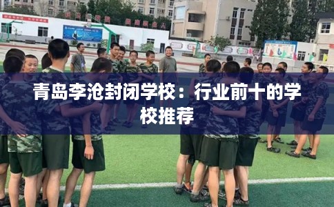 青岛李沧封闭学校：行业前十的学校推荐