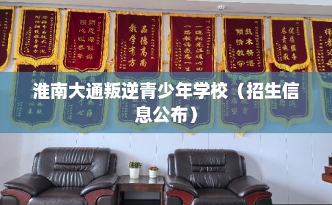 淮南大通叛逆青少年学校（招生信息公布）