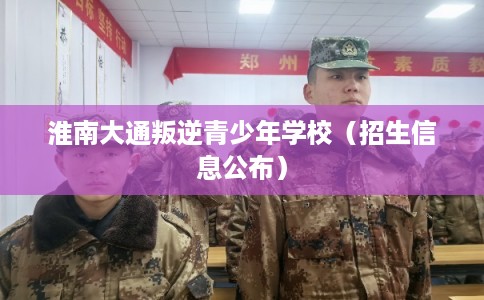 淮南大通叛逆青少年学校（招生信息公布）