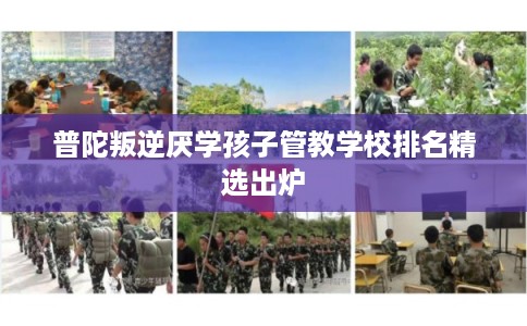普陀叛逆厌学孩子管教学校排名精选出炉