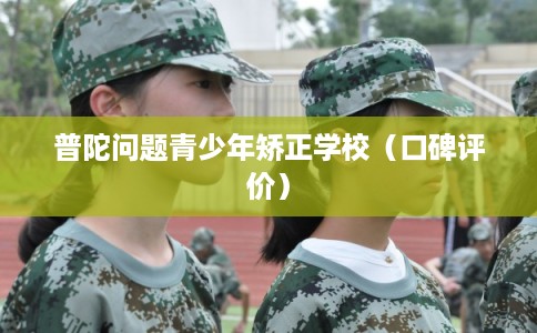 普陀问题青少年矫正学校（口碑评价）