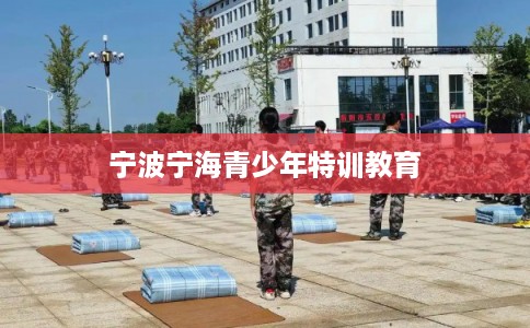 宁波宁海青少年特训教育 宁波宁海青少年特训教育