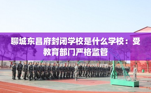 聊城东昌府封闭学校是什么学校:受教育部门严格监管 聊城东昌府封闭学校是什么学校:受教育部门严格监管