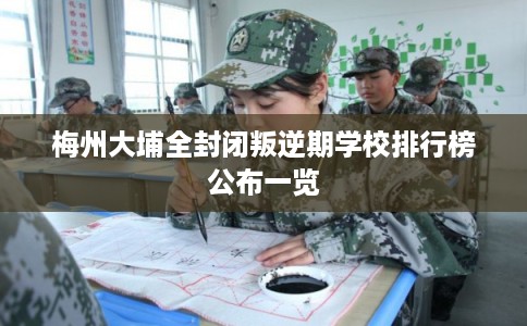梅州大埔全封闭叛逆期学校排行榜公布一览 梅州大埔全封闭叛逆期学校排行榜公布一览